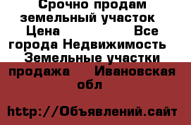 Срочно продам земельный участок › Цена ­ 1 200 000 - Все города Недвижимость » Земельные участки продажа   . Ивановская обл.